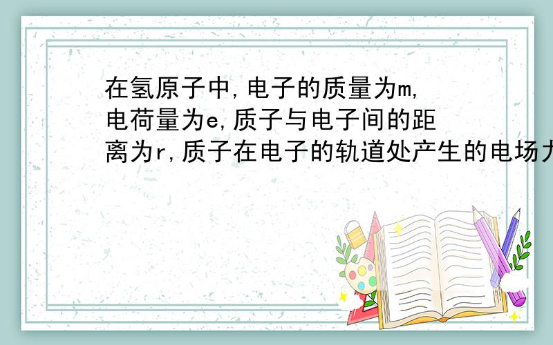 在氢原子中,电子的质量为m,电荷量为e,质子与电子间的距离为r,质子在电子的轨道处产生的电场力强度大小为E则电子收到的电场力为——,电子的转动周期为——