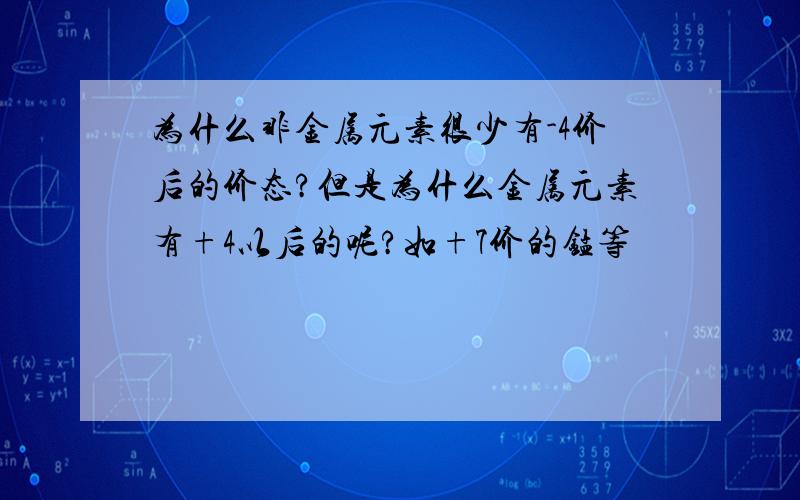 为什么非金属元素很少有-4价后的价态?但是为什么金属元素有+4以后的呢?如+7价的锰等