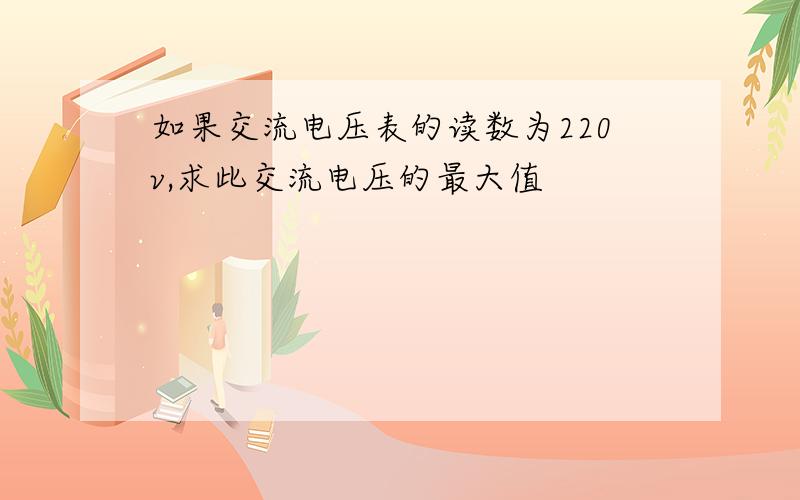 如果交流电压表的读数为220v,求此交流电压的最大值