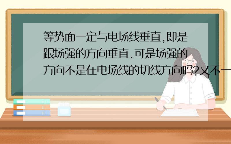 等势面一定与电场线垂直,即是跟场强的方向垂直.可是场强的方向不是在电场线的切线方向吗?又不一等势面一定与电场线垂直,即是跟场强的方向垂直.   可是场强的方向不是在电场线的切线