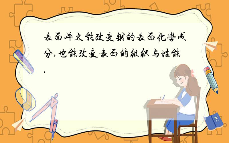 表面淬火能改变钢的表面化学成分,也能改变表面的组织与性能.