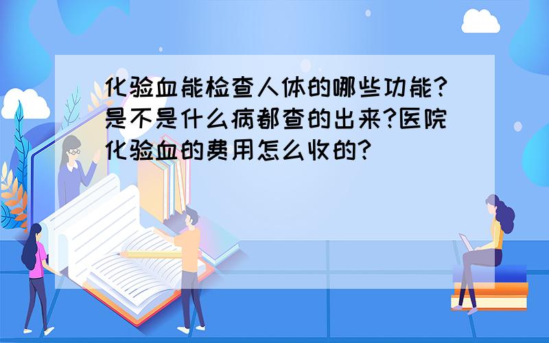 化验血能检查人体的哪些功能?是不是什么病都查的出来?医院化验血的费用怎么收的?