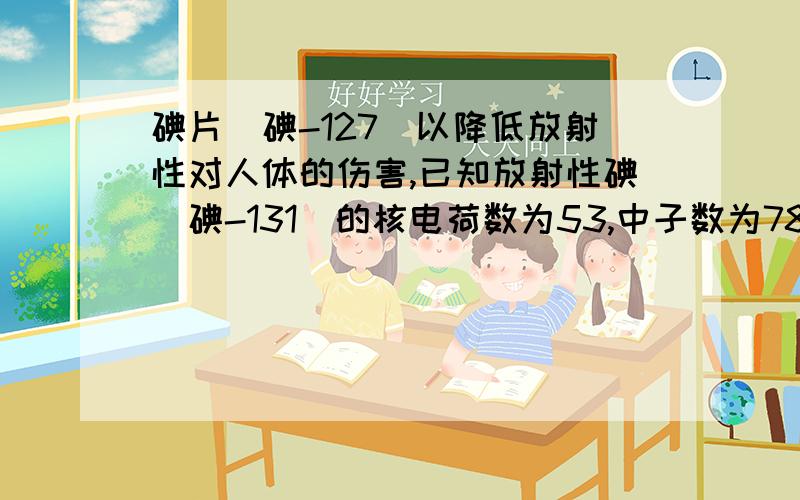 碘片（碘-127）以降低放射性对人体的伤害,已知放射性碘（碘-131）的核电荷数为53,中子数为78,碘-131和碘-127的化学性质是否不同