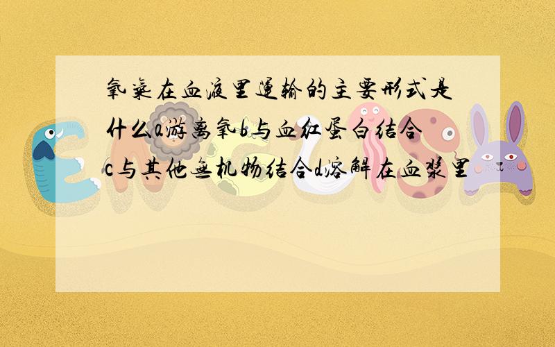 氧气在血液里运输的主要形式是什么a游离氧b与血红蛋白结合c与其他无机物结合d溶解在血浆里