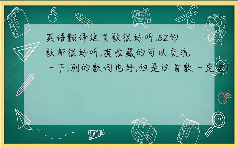 英语翻译这首歌很好听,BZ的歌都很好听,有收藏的可以交流一下,别的歌词也好,但是这首歌一定要!