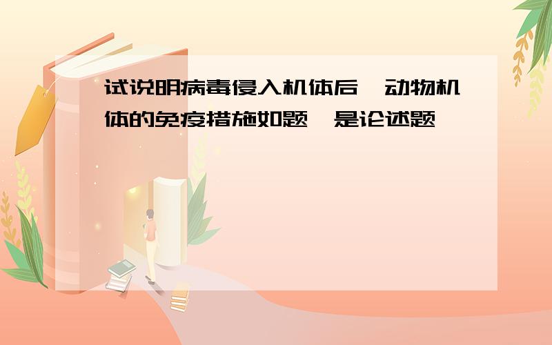 试说明病毒侵入机体后,动物机体的免疫措施如题,是论述题,