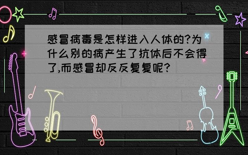 感冒病毒是怎样进入人体的?为什么别的病产生了抗体后不会得了,而感冒却反反复复呢?