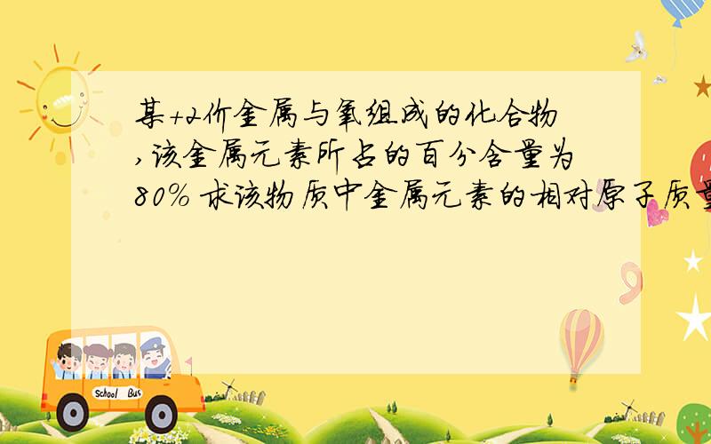 某+2价金属与氧组成的化合物,该金属元素所占的百分含量为80% 求该物质中金属元素的相对原子质量这种金属是什么 让俺能看懂