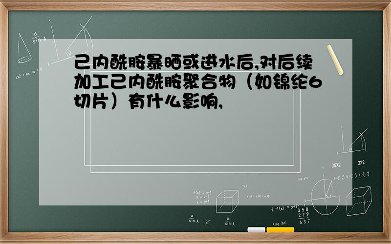 己内酰胺暴晒或进水后,对后续加工己内酰胺聚合物（如锦纶6切片）有什么影响,