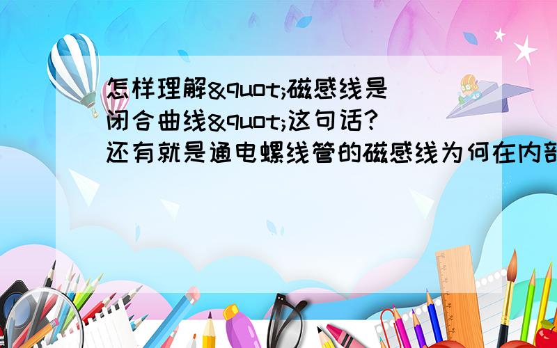 怎样理解"磁感线是闭合曲线"这句话?还有就是通电螺线管的磁感线为何在内部是S到N?谢谢.