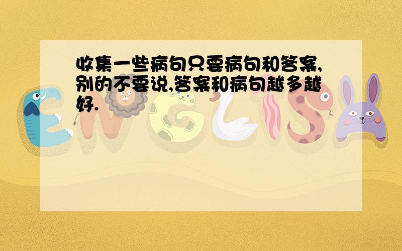 收集一些病句只要病句和答案,别的不要说,答案和病句越多越好.