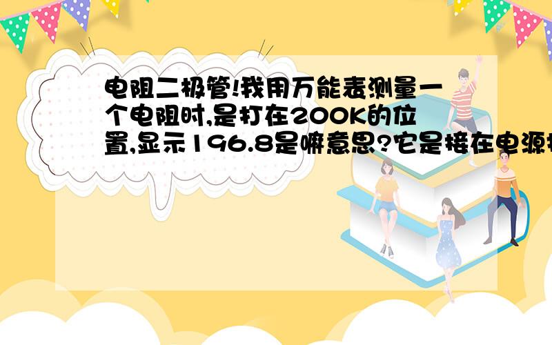 电阻二极管!我用万能表测量一个电阻时,是打在200K的位置,显示196.8是嘛意思?它是接在电源指示的二级管上的,怎么这么大呢?还有就是把一个电阻加在一个耳二极管上当做电源指示还要分正负