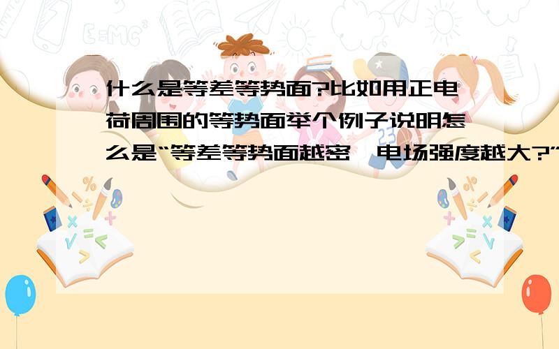 什么是等差等势面?比如用正电荷周围的等势面举个例子说明怎么是“等差等势面越密,电场强度越大?”