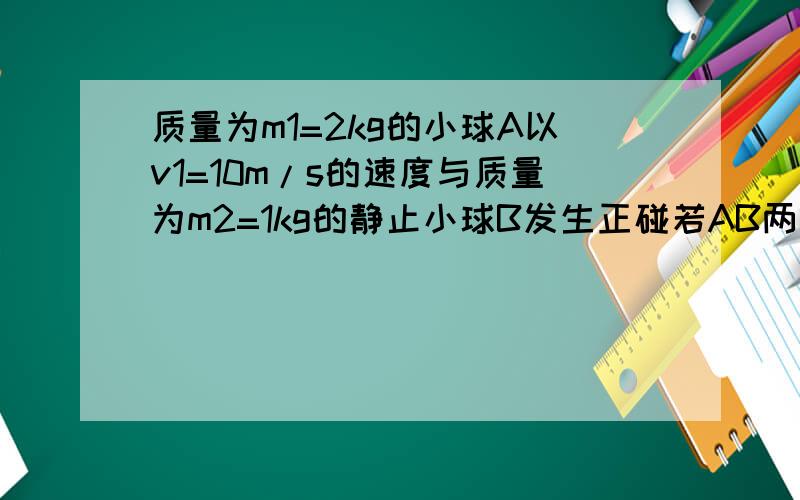 质量为m1=2kg的小球A以v1=10m/s的速度与质量为m2=1kg的静止小球B发生正碰若AB两球发生弹性碰撞1若AB两球发生弹性碰撞,求碰后两球的速度2若碰撞后A球速度变为v’1=5m/s,求碰撞过程损失的机械能3