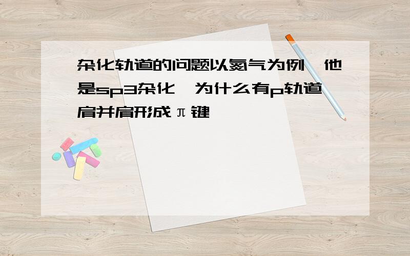 杂化轨道的问题以氮气为例,他是sp3杂化,为什么有p轨道肩并肩形成π键