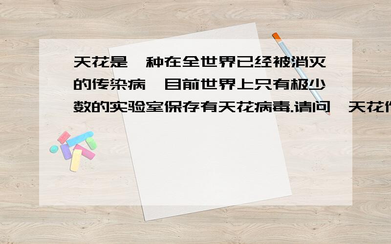 天花是一种在全世界已经被消灭的传染病,目前世界上只有极少数的实验室保存有天花病毒.请问,天花作为一种?种传染病是否还有可能在人间