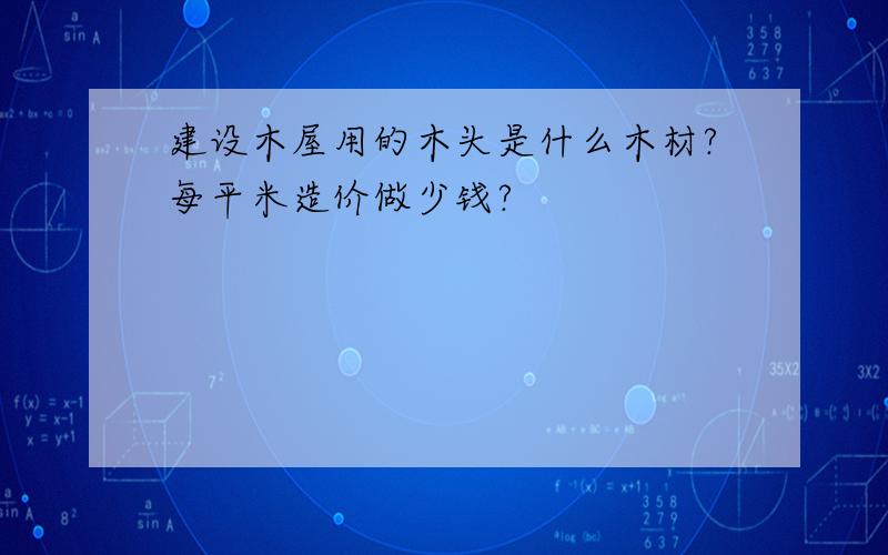 建设木屋用的木头是什么木材?每平米造价做少钱?