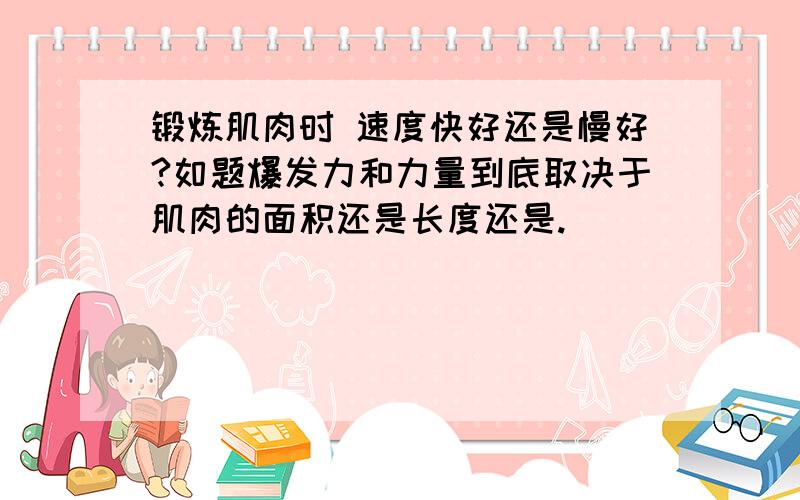 锻炼肌肉时 速度快好还是慢好?如题爆发力和力量到底取决于肌肉的面积还是长度还是.