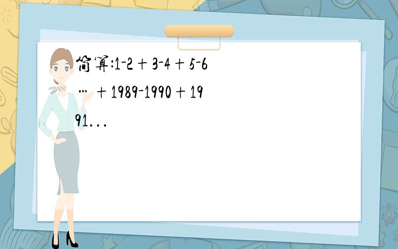 简算:1-2+3-4+5-6…+1989-1990+1991...