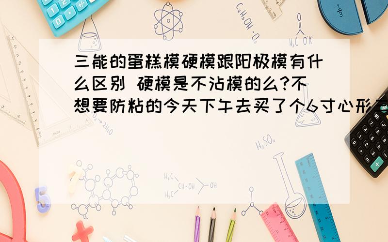 三能的蛋糕模硬模跟阳极模有什么区别 硬模是不沾模的么?不想要防粘的今天下午去买了个6寸心形三能白色阳极模 回来一看黑色硬模的也有活底的 还好看很多 才贵2块钱哈哈 硬模都是防粘