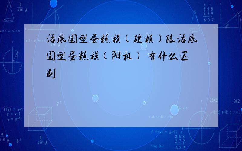 活底圆型蛋糕模(硬模)跟活底圆型蛋糕模(阳极) 有什么区别