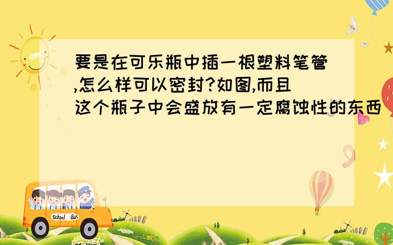 要是在可乐瓶中插一根塑料笔管,怎么样可以密封?如图,而且这个瓶子中会盛放有一定腐蚀性的东西（故密封剂必须耐腐蚀）