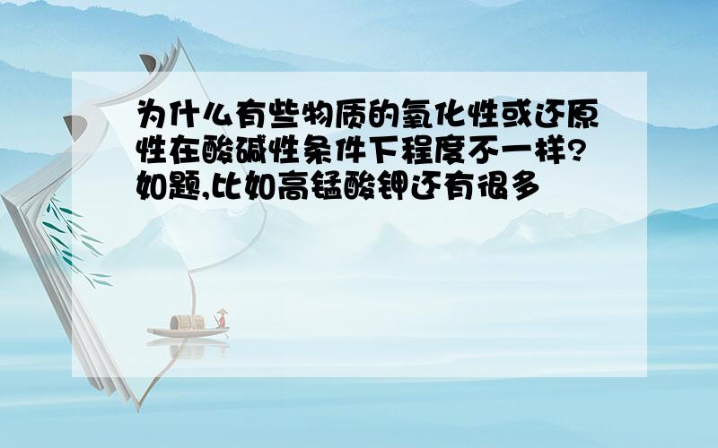 为什么有些物质的氧化性或还原性在酸碱性条件下程度不一样?如题,比如高锰酸钾还有很多