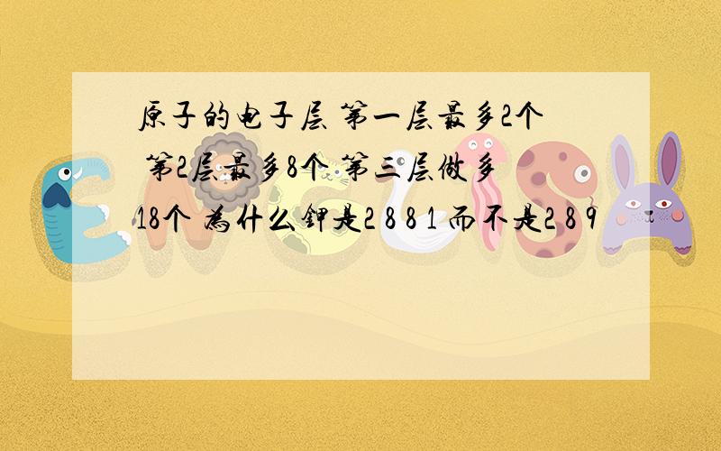 原子的电子层 第一层最多2个 第2层最多8个 第三层做多18个 为什么钾是2 8 8 1 而不是2 8 9