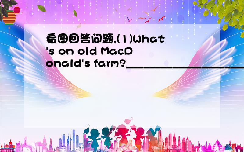 看图回答问题,(1)What's on old MacDonald's farm?_____________________________(2)Which animal do you like best?___________________________(3)Baa-baa,waht do you hear?________________________(4)Is old MacDonald happy?______________________ _______