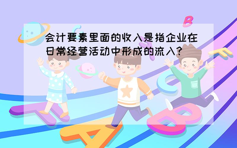 会计要素里面的收入是指企业在日常经营活动中形成的流入?