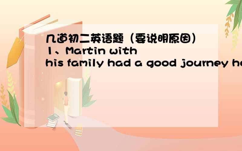 几道初二英语题（要说明原因）1、Martin with his family had a good journey home,________?A\hadn't he B\didn't he C\hadn't they D\didn't they2\Look!The door is open.He must be at home,_________he?A\mustn't B\needn't C\doesn't D\isn't3\Kat