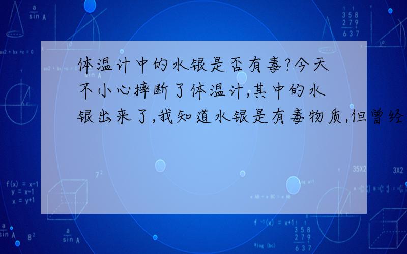 体温计中的水银是否有毒?今天不小心摔断了体温计,其中的水银出来了,我知道水银是有毒物质,但曾经好像听说体温计中的水银无毒,我也不清楚到底有毒没,还有,如果体温计摔碎了该如何处理