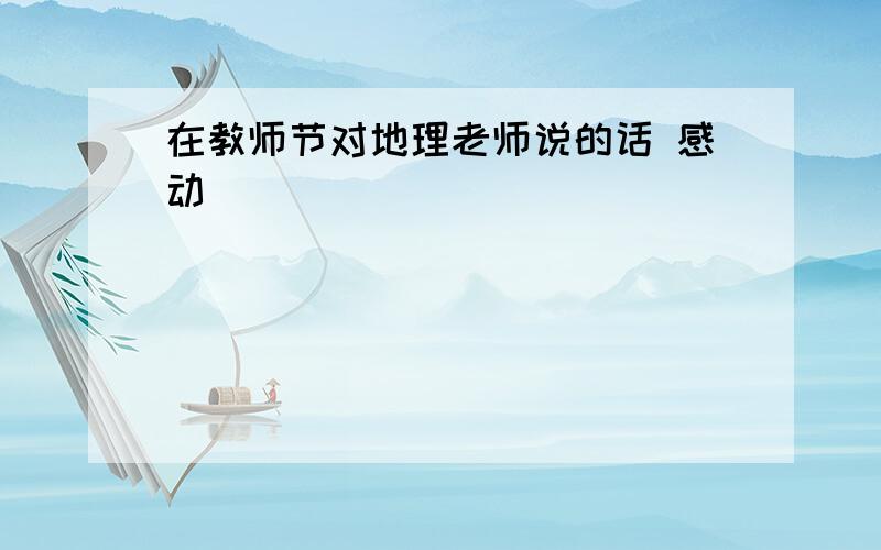 在教师节对地理老师说的话 感动