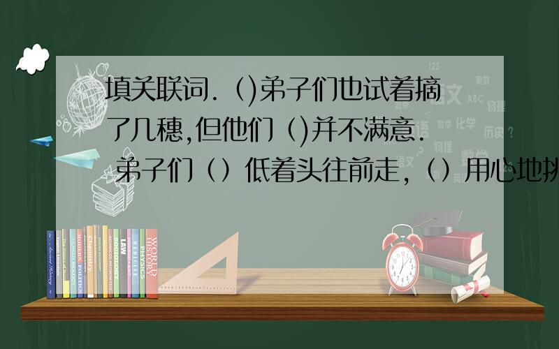 填关联词.（)弟子们也试着摘了几穗,但他们（)并不满意. 弟子们（）低着头往前走,（）用心地挑挑拣拣