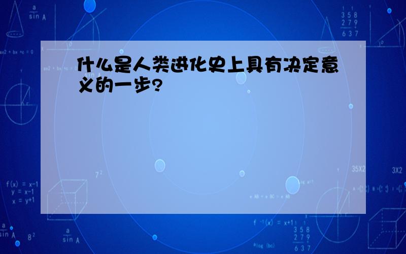 什么是人类进化史上具有决定意义的一步?