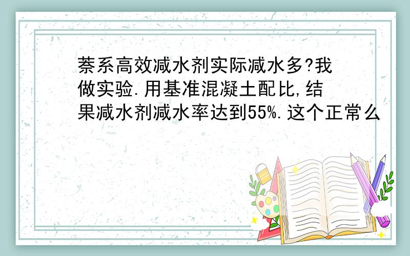 萘系高效减水剂实际减水多?我做实验.用基准混凝土配比,结果减水剂减水率达到55%.这个正常么