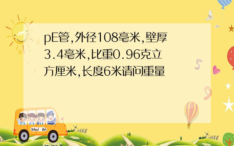 pE管,外径108亳米,壁厚3.4亳米,比重0.96克立方厘米,长度6米请问重量