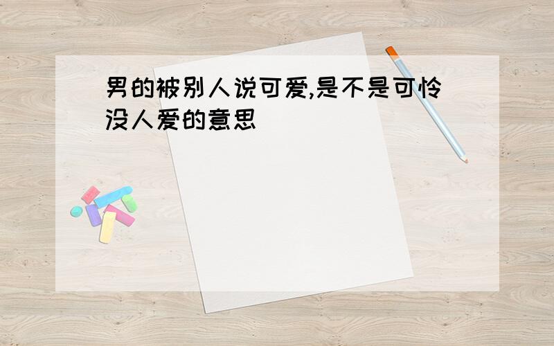 男的被别人说可爱,是不是可怜没人爱的意思