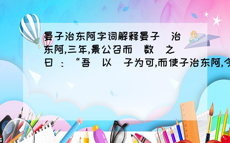 晏子治东阿字词解释晏子（治）东阿,三年,景公召而（数）之曰 ：“吾（以）子为可,而使子治东阿,今子治而乱,子退而自（察）也,寡人将加（大诛）于子.” 晏子（对）曰 ：“臣请改道（易