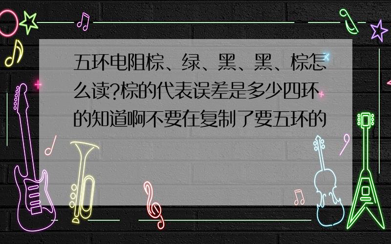 五环电阻棕、绿、黑、黑、棕怎么读?棕的代表误差是多少四环的知道啊不要在复制了要五环的