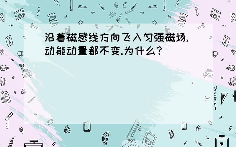 沿着磁感线方向飞入匀强磁场,动能动量都不变.为什么?