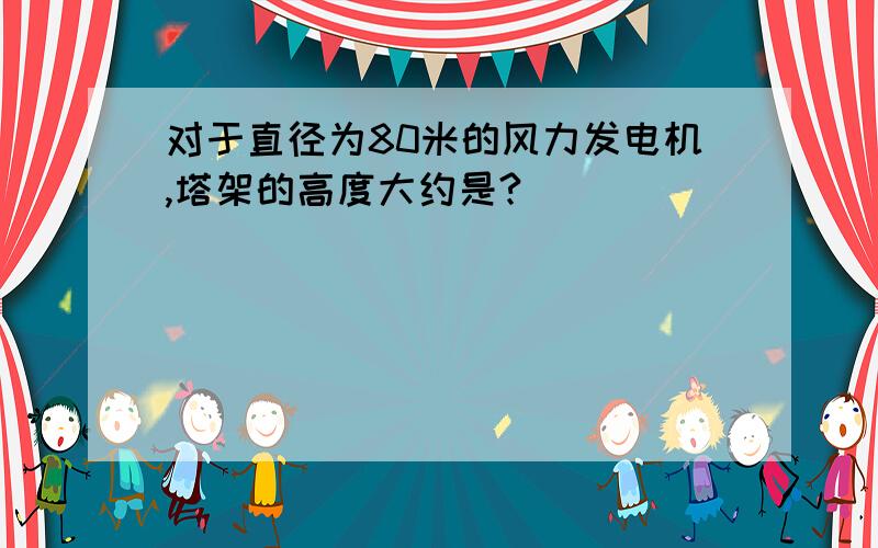 对于直径为80米的风力发电机,塔架的高度大约是?