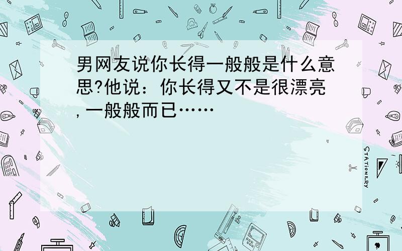 男网友说你长得一般般是什么意思?他说：你长得又不是很漂亮,一般般而已……