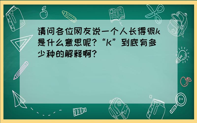 请问各位网友说一个人长得很k是什么意思呢?“K”到底有多少种的解释啊?