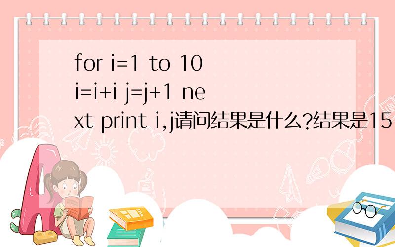 for i=1 to 10 i=i+i j=j+1 next print i,j请问结果是什么?结果是15