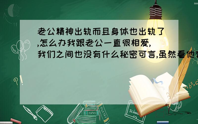 老公精神出轨而且身体也出轨了,怎么办我跟老公一直很相爱,我们之间也没有什么秘密可言,虽然看他有时候和异性玩笑开的有点过火,心理有点不舒服,但是也不想太斤斤计较,也许是我太过放