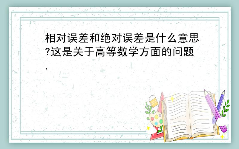 相对误差和绝对误差是什么意思?这是关于高等数学方面的问题,