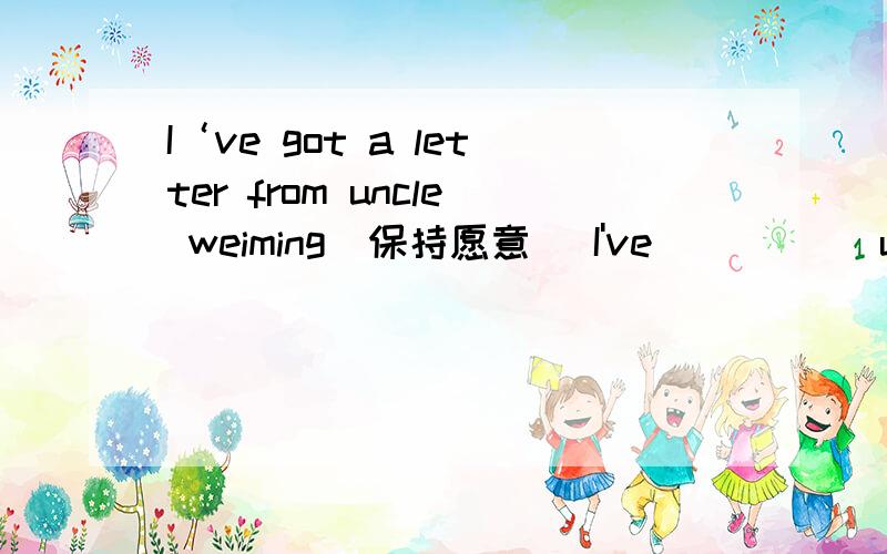 I‘ve got a letter from uncle weiming(保持愿意） I've __ __ uncle weiming.(怎么填!）