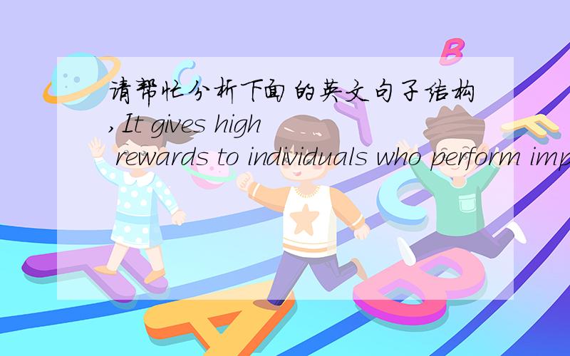 请帮忙分析下面的英文句子结构,It gives high rewards to individuals who perform important tasks such as surgery,makes heroes out of individuals for unusual or dangerous achievements such as flying fighter planes in a war,and uses the lega