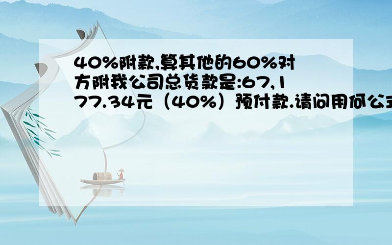 40%附款,算其他的60%对方附我公司总货款是:67,177.34元（40%）预付款.请问用何公式能推算出其余60%是多少?是不是也可以这样计算x * ( 除4 *6 那还脱库子放P干啥，6-4=2 直接*2行不？）X*2=60余款呢